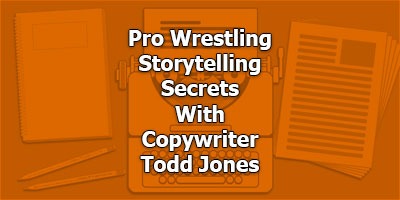 Pro Wrestling Storytelling Secrets, With Copywriter Todd Jones