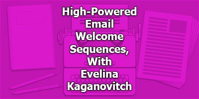High-Powered Email  Welcome Sequences, With Evelina Kaganovitch